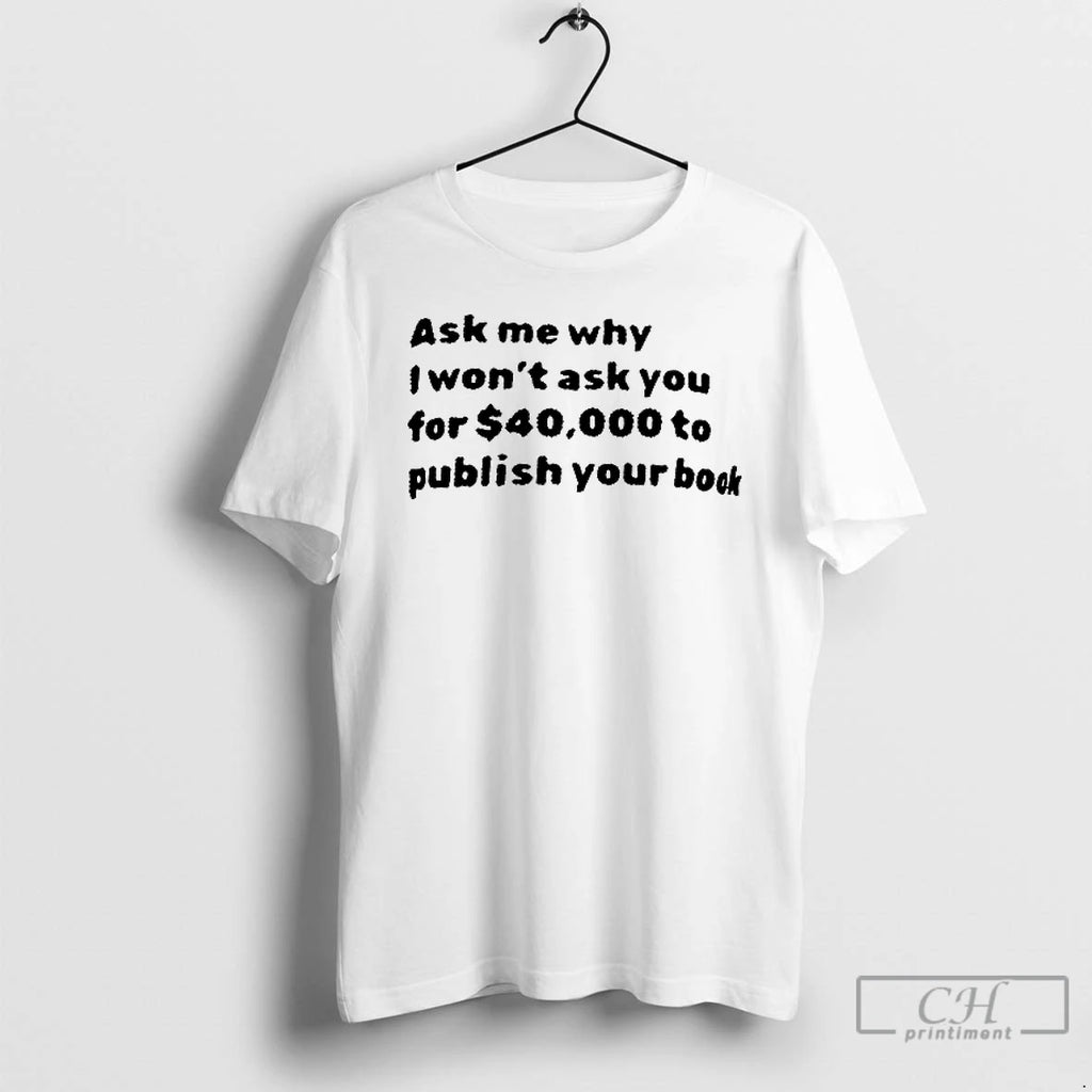 Premium Ask Me Why I Wont Ask You For 40000 Dollar To Publish Your Book
