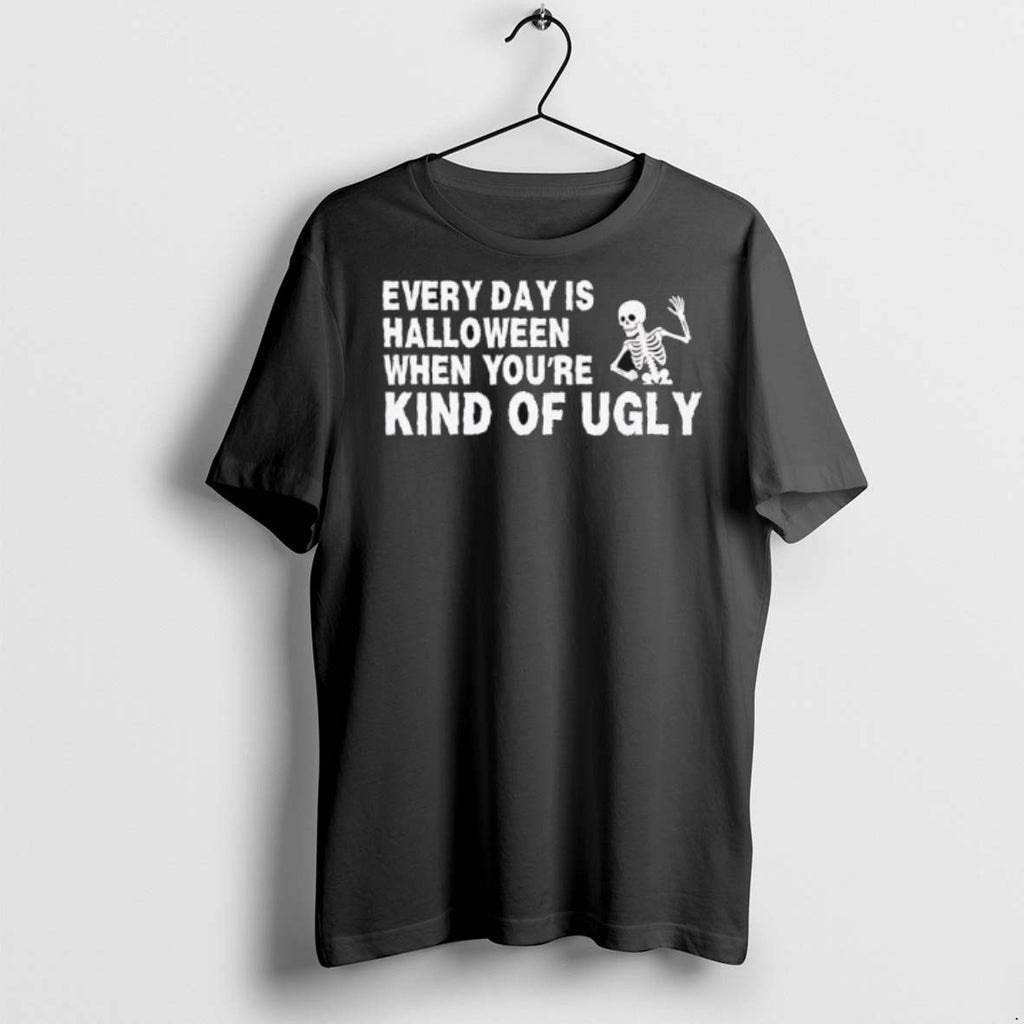 Premium Every Day Is Halloween When Youre Kind Of Ugly Skeleton T Shirts