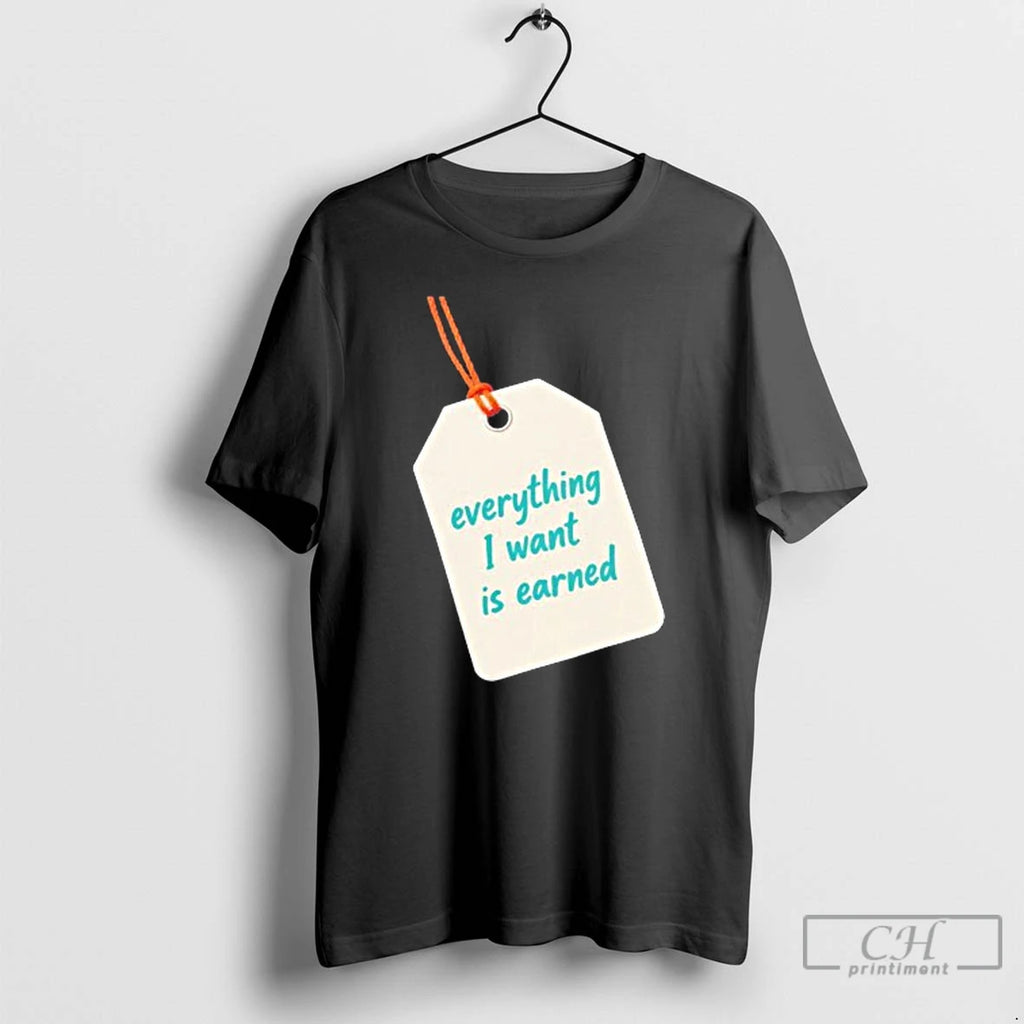 Premium Everything I Want Is Earned T Shirts