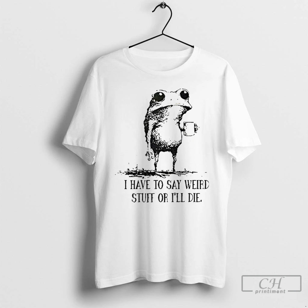Premium Frog I Have To Say Weird Stuff Of Ill Die T Shirts