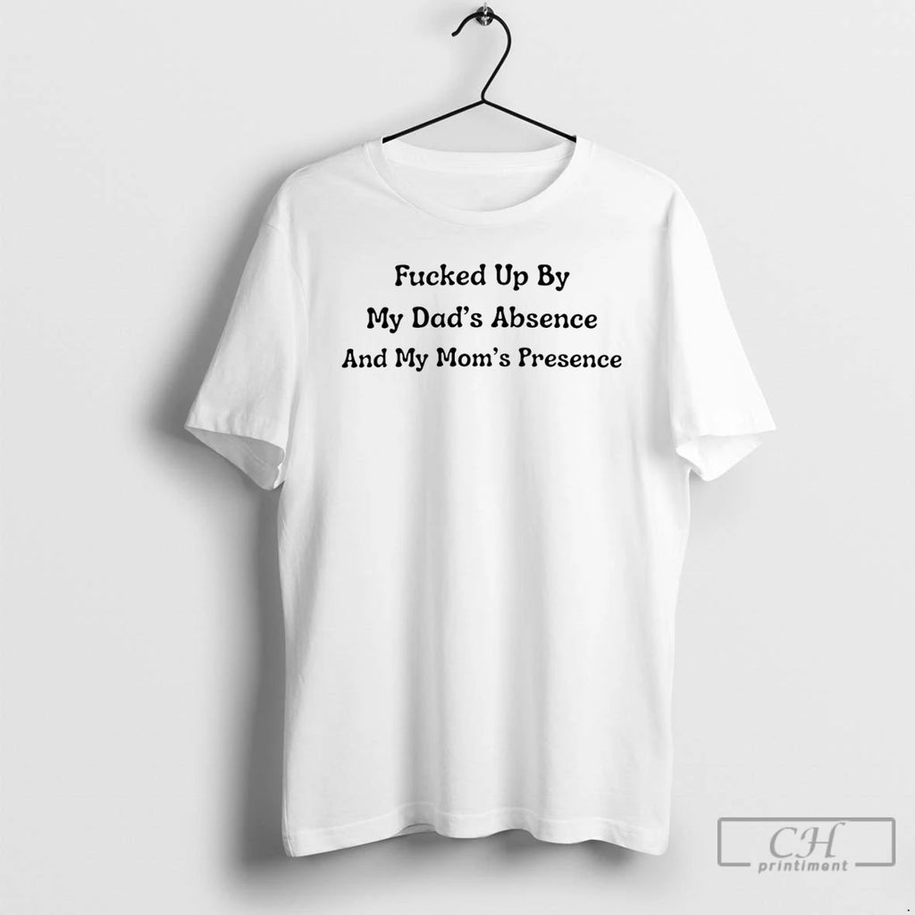 Premium Fucked Up By My Dads Absence And My Moms Presence T Shirts