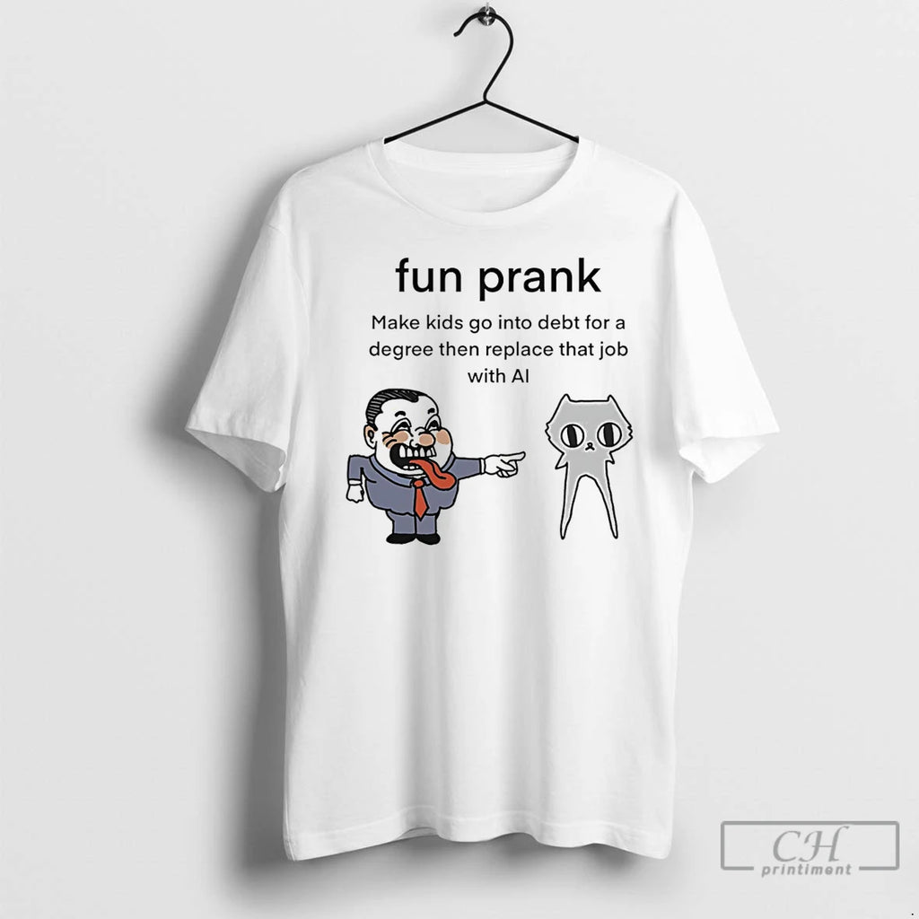 Premium Fun Prank Make Kids Go Into Debt For A Degree Then Replace That Job