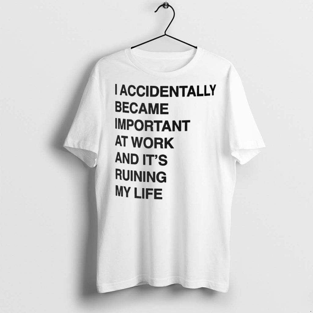 Premium I Accidentally Became Important At Work And Its Ruining My Life T Shirts