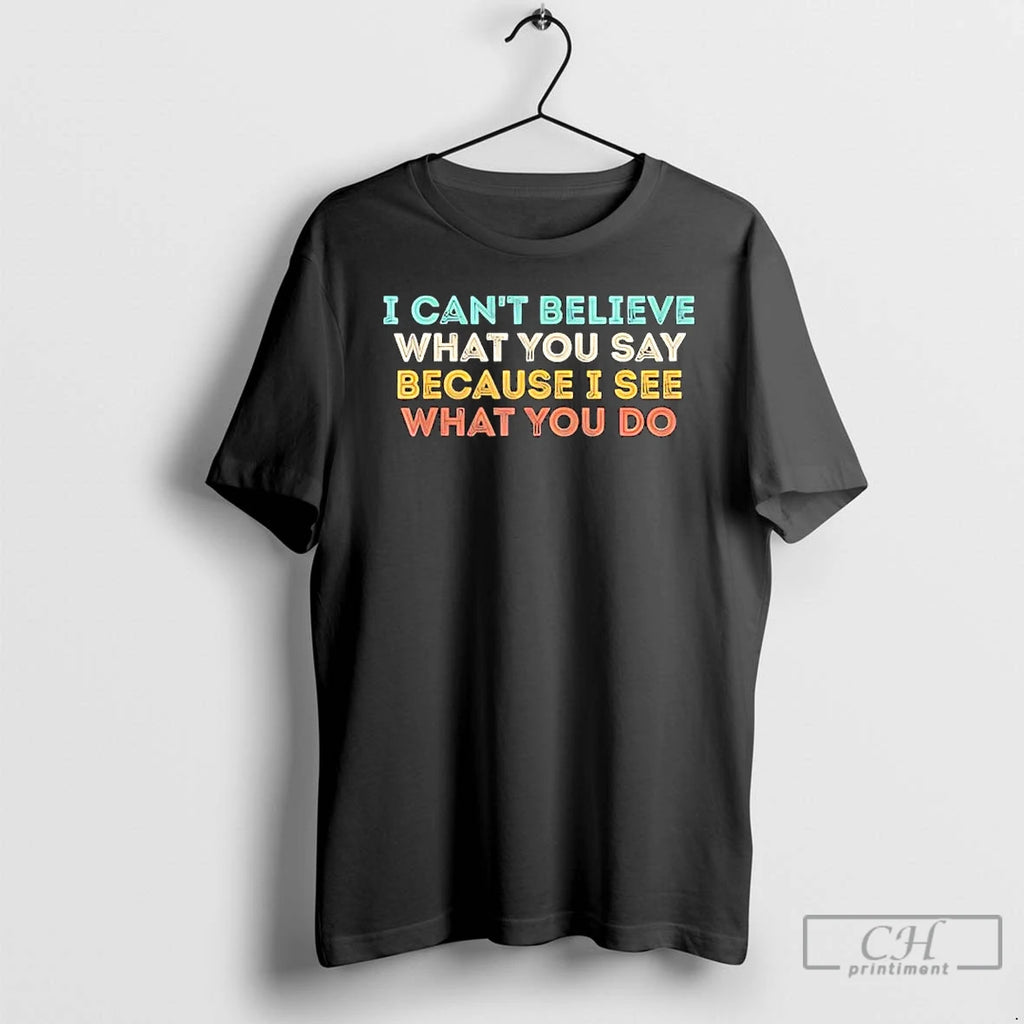 Premium I Cant Believe What You Say Because I See What You Do Quote