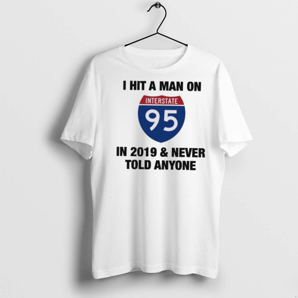Premium I Hit A Man On I 95 In 2019 Never Told Anyone T Shirts