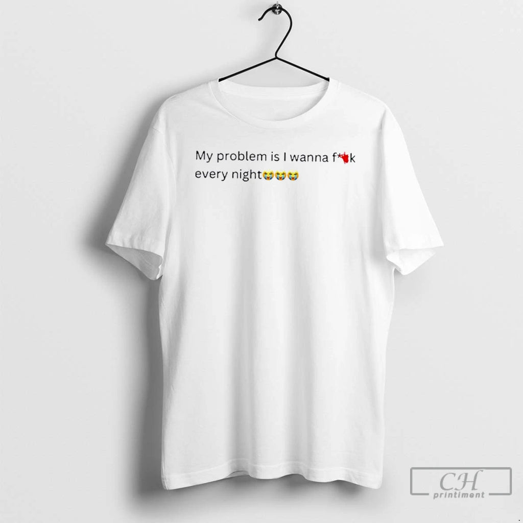 Premium My Problem Is I Wanna Fuck Every Night T Shirts