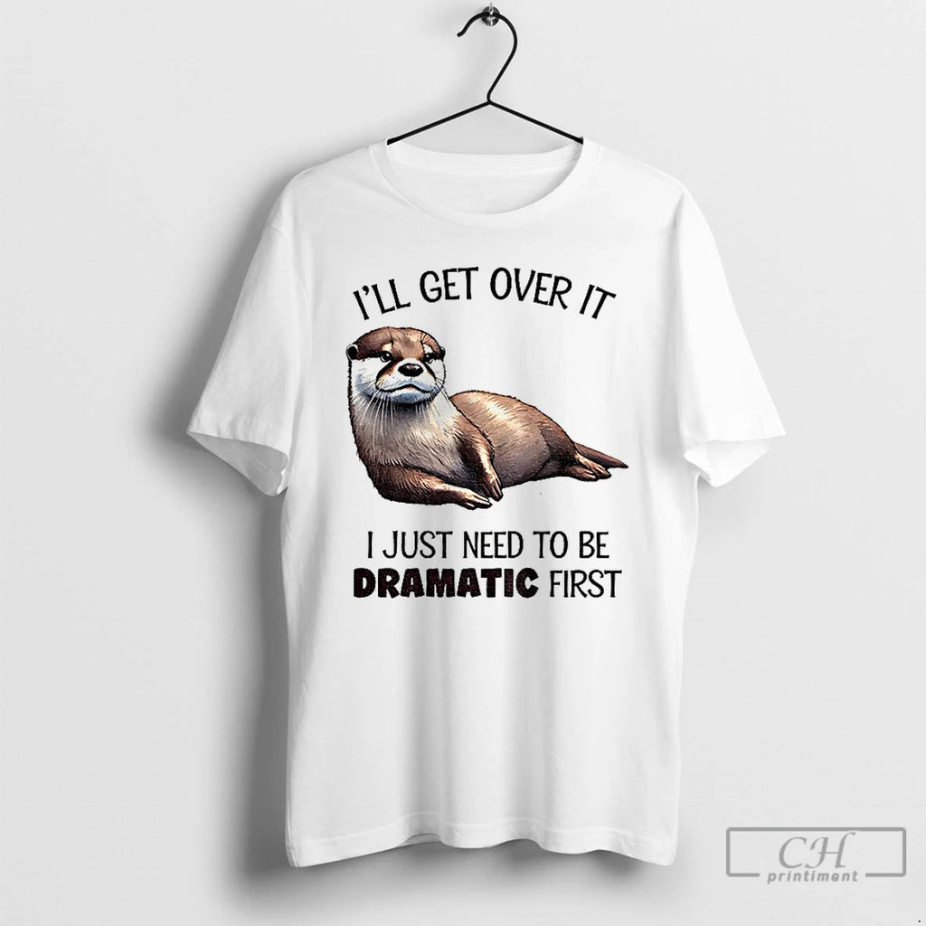 Premium Otter Ill Get Over It I Just Need To Be Dramatic First T Shirts