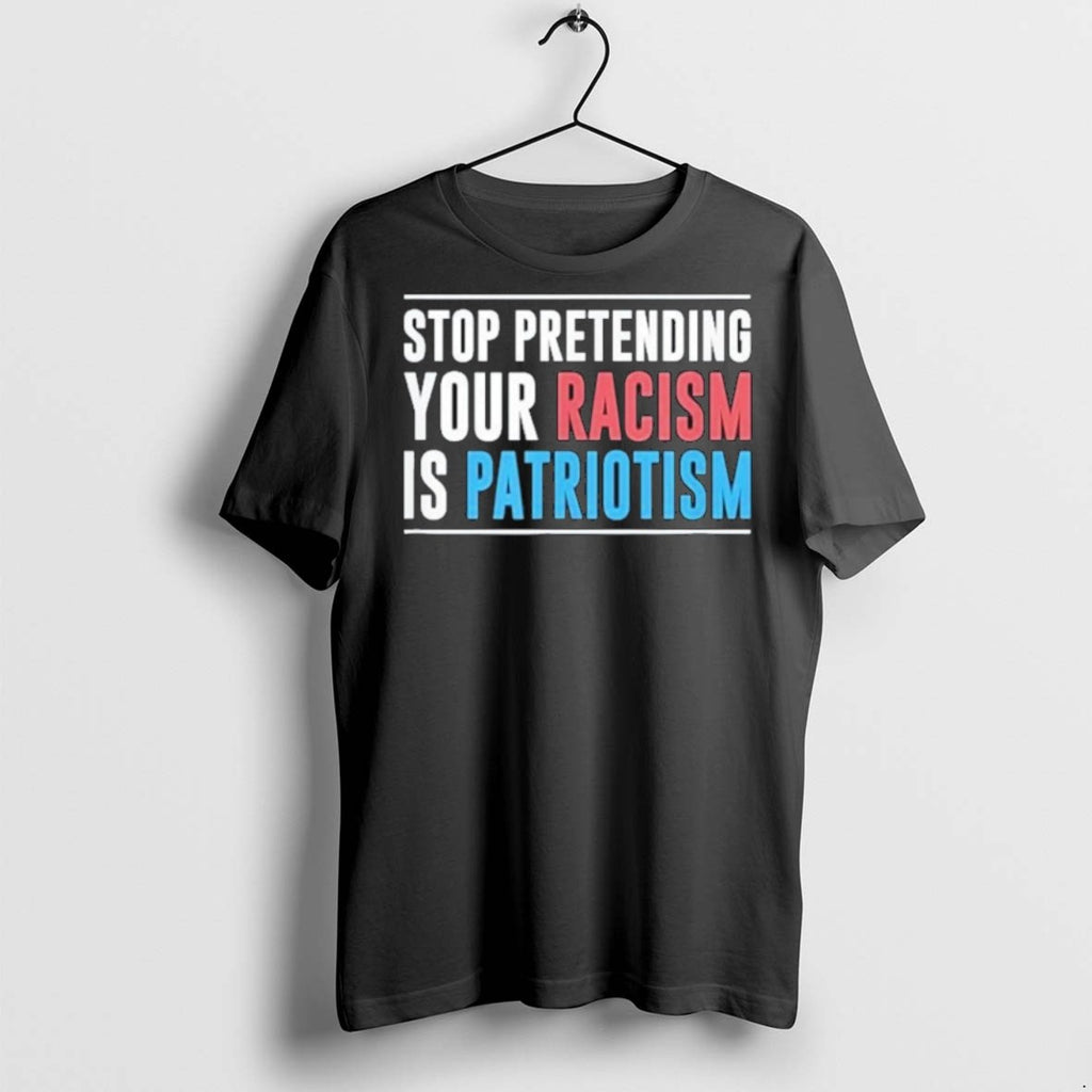 Premium Stop Pretending Your Racism Is Patriotism T Shirts