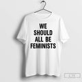 Premium We Should All Be Feminists T Shirts