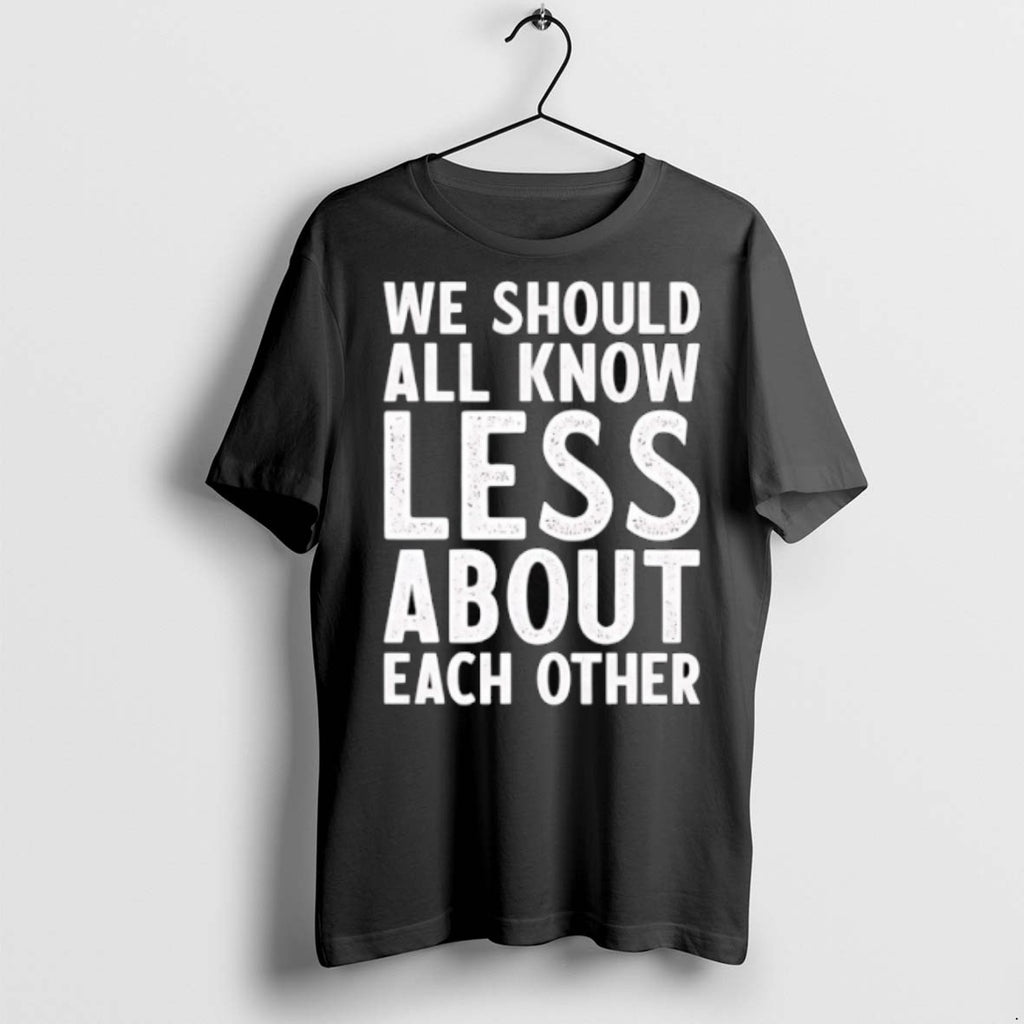 Premium We Should All Know Less About Each Other T Shirts