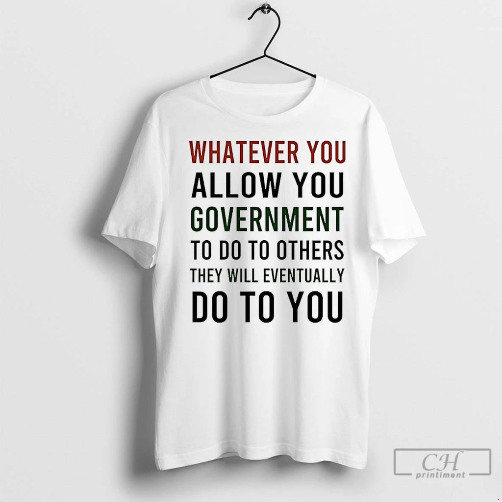 Premium Whatever You Allow You Government To Do To Others They Will Eventually Do To