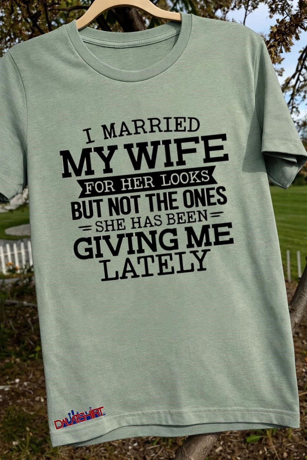 I married my wife for her looks but not the ones she has been giving me lately shirt