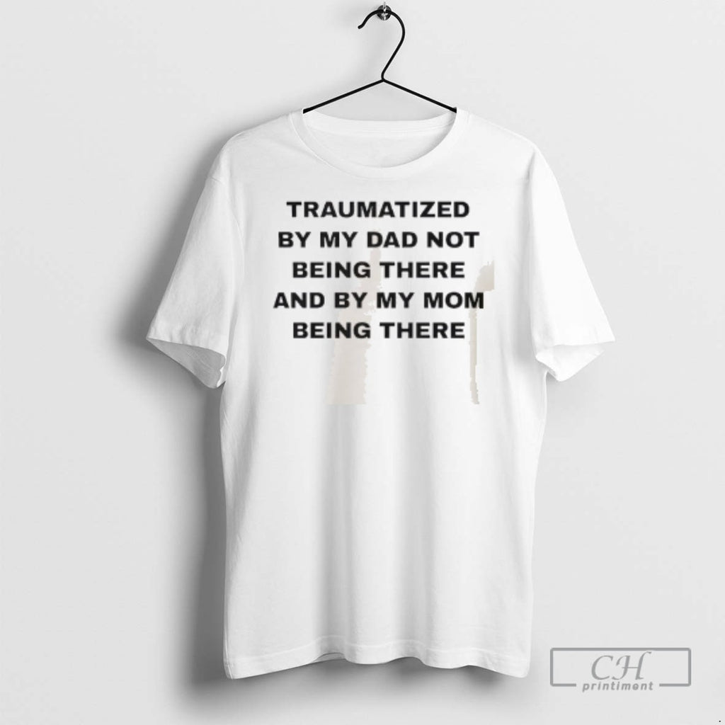 Traumatized By Mu Dad Not Being There And By My Mom Being There T Shirts