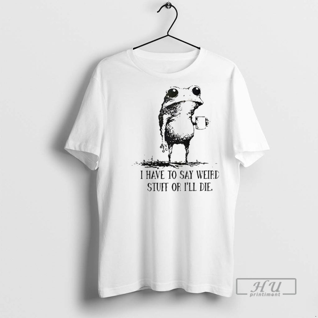 Trending Frog I Have To Say Weird Stuff Of Ill Die Graphic Tee Shirts