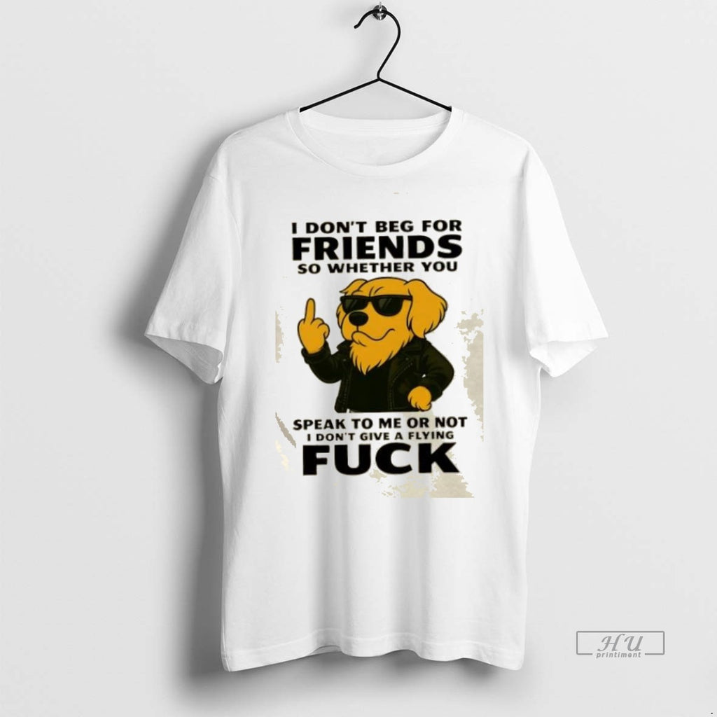 Trending Golden Dog I Dont Beg For Friends So Whether You Speak To Me Or
