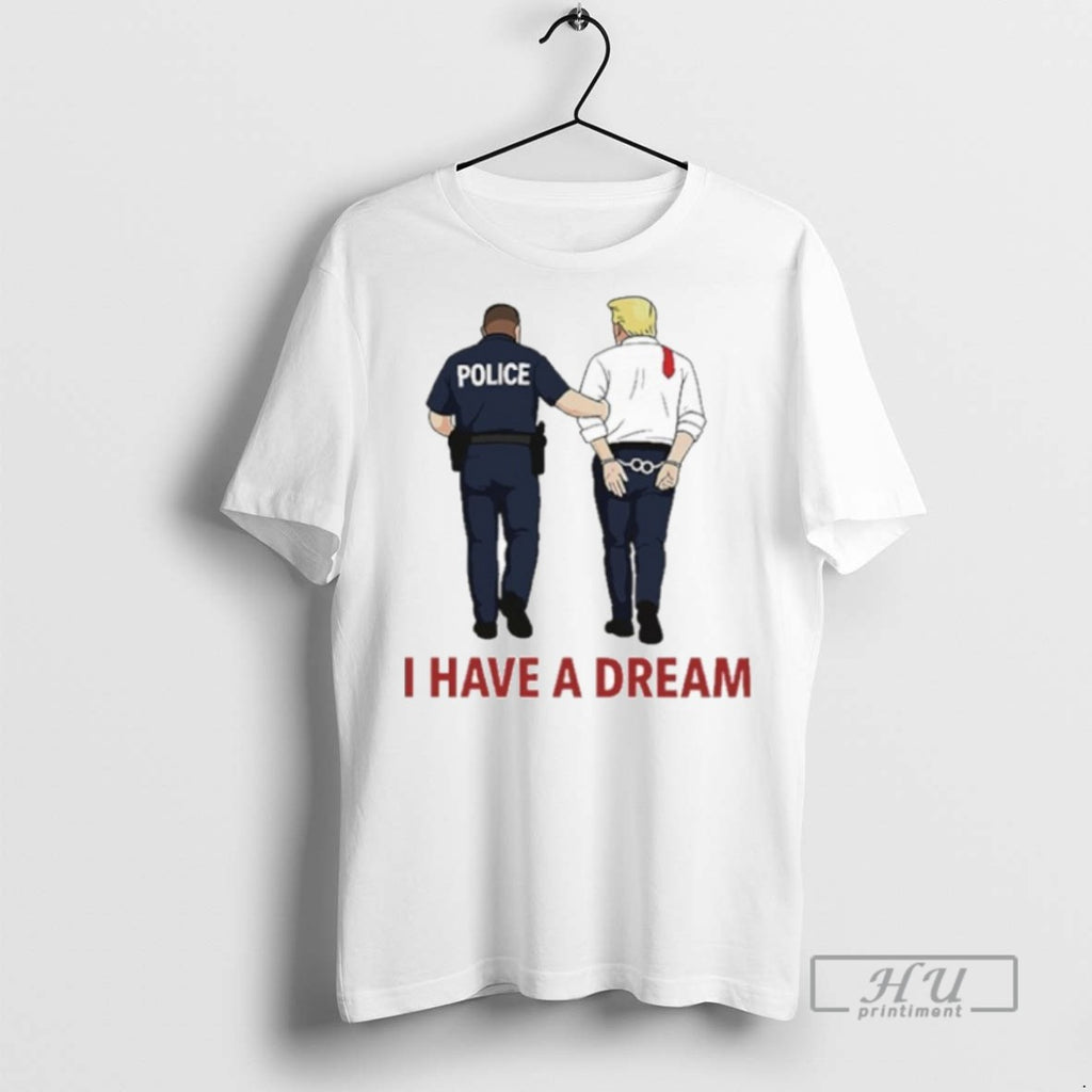 Trending I Have A Dream Police Arrest Trump T Shirt