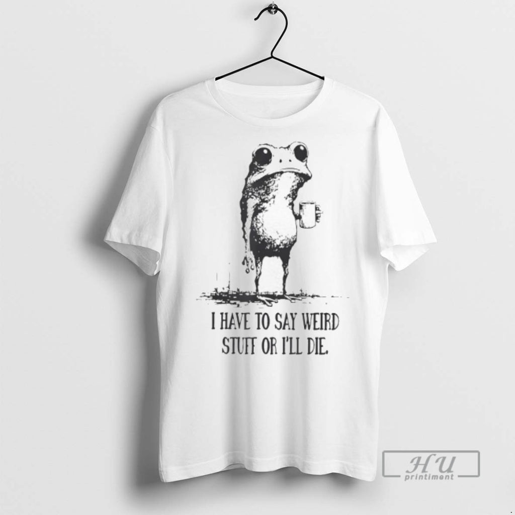 Trending I Have To Say Weird Stuff Or Ill Die Frog Graphic Tee Shirt
