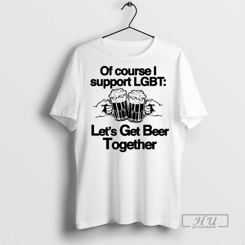 Trending Of Course I Support Lgbt Lets Get Beer Together T Shirt