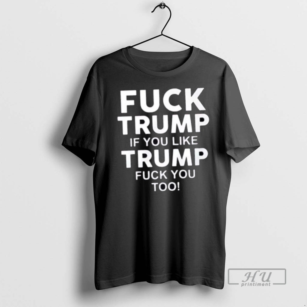 Trending Official Fuck Trump If You Like Trump Fuck You Too T Shirt