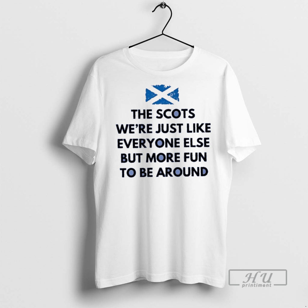 Trending The Scots Were Just Like Everyone Else But More Fun Be Around T Shirts