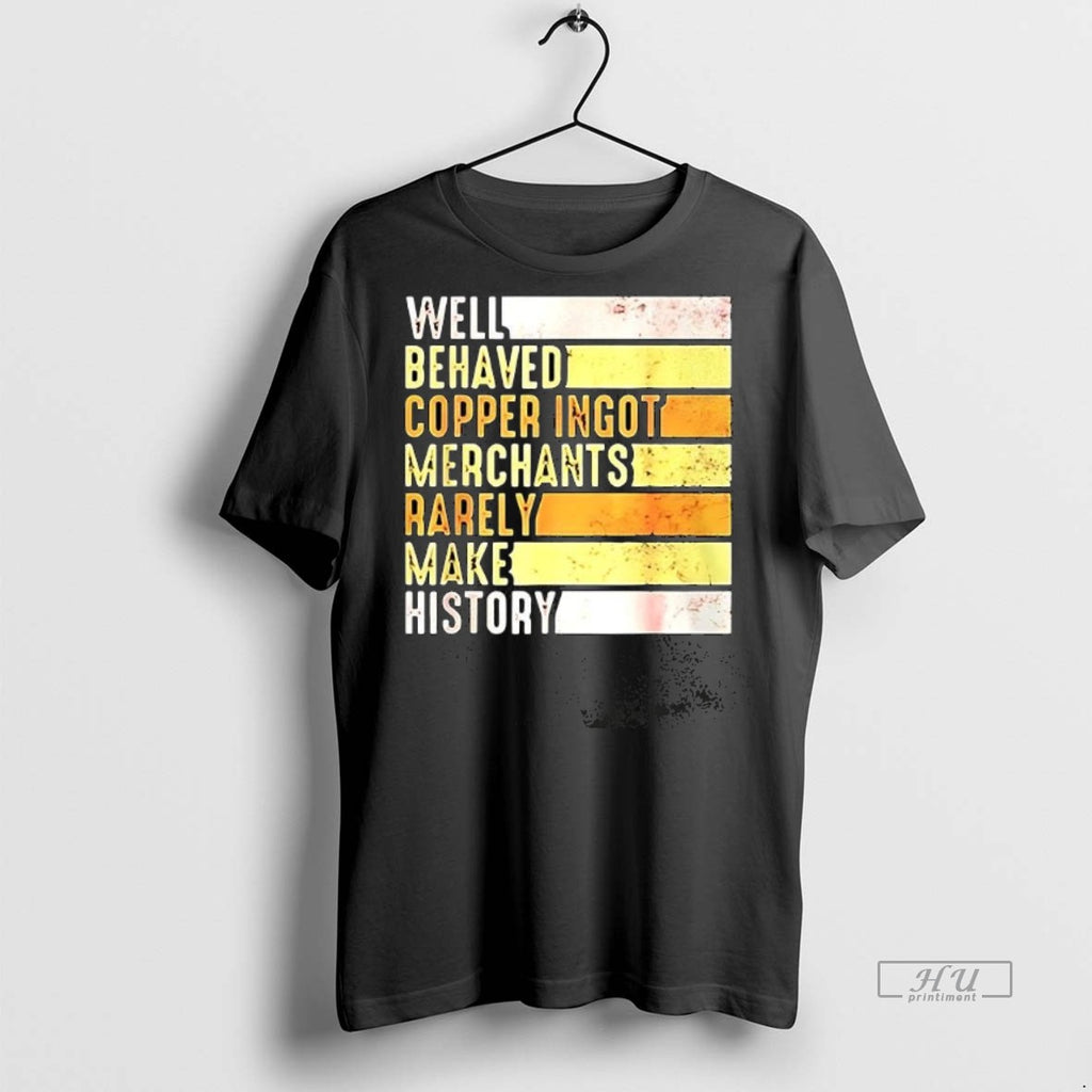 Trending Well Behaved Copper Ingot Merchants Rarely Make History Tee Shirt Sweater