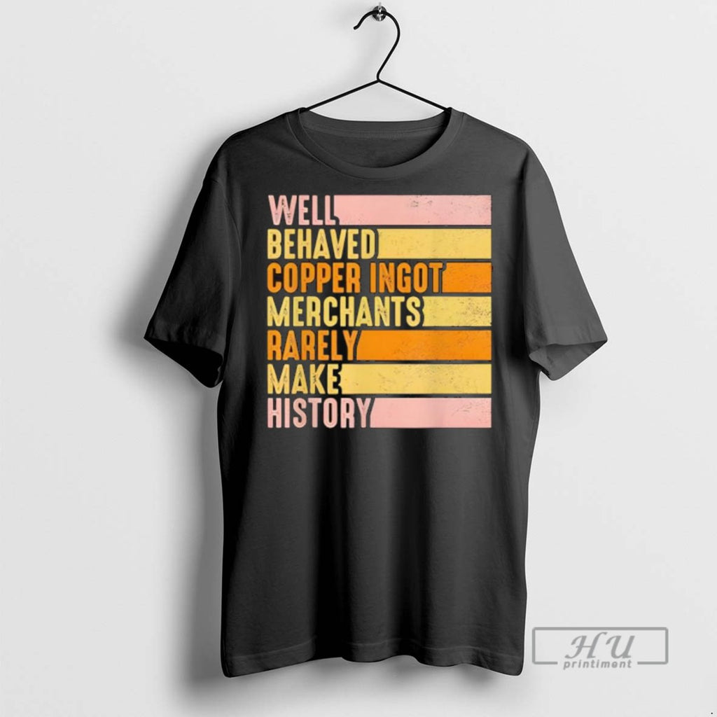 Trending Well Behaved Copper Ingot Merchants Rarely Make History Retro T Shirt