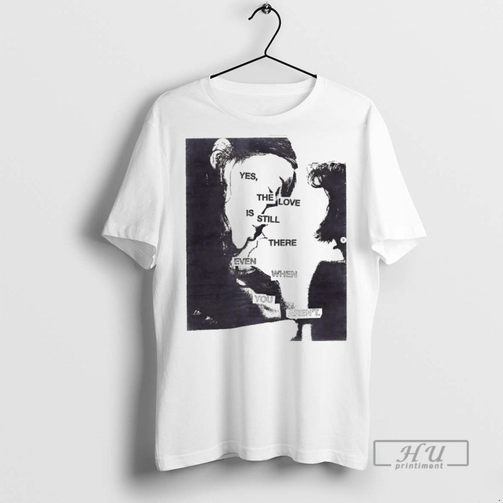 Trending Yes The Love Is Still There Even When You Arent Graphic Tee Shirts