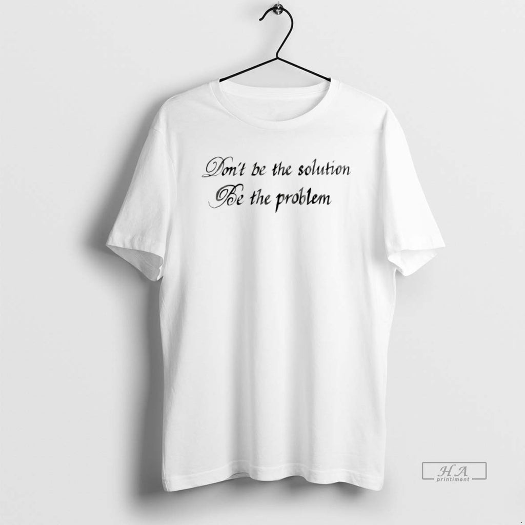 Trendy Dont Be The Solution Be The Problem