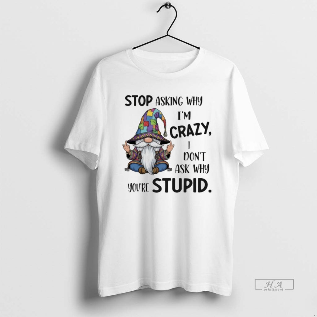 Trendy Gnome Stop Asking Why Im Crazy I Dont Ask Why Youre Stupid