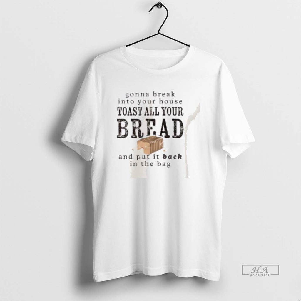 Trendy Gonna Break Into Your House Toast Your House Toast All Your Bread