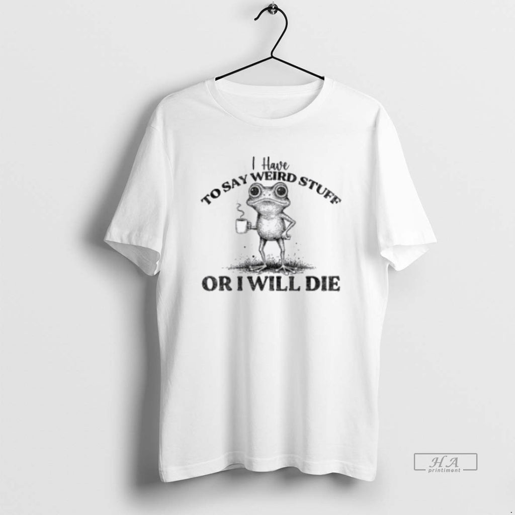 Trendy I Have To Say Weird Stuff Or Ill Die Funny Frog Saying Meme Tee