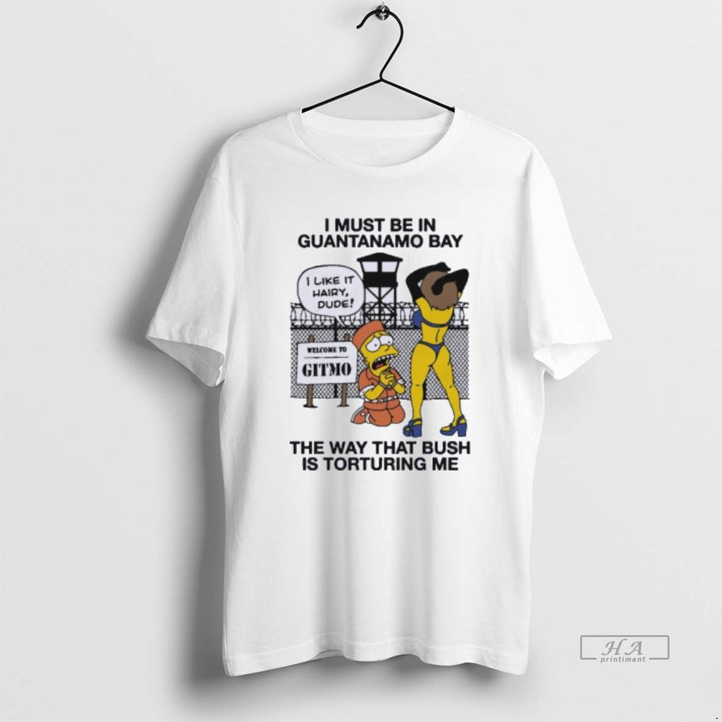 Trendy I Must Be In Guantanamo Bay The Way That Bush Is Torturing Me Tee