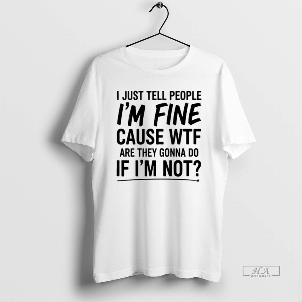 Trendy I Just Tell People Im Fine Cause Wtf Are They Gonna Do If Im