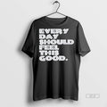 Trendy Official Every Day Should Feel This Good Tee Sweater