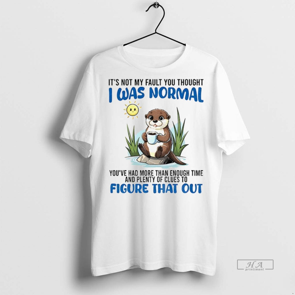 Trendy Official Otter Its Not My Fault You Thought I Was Normal Youve Had More