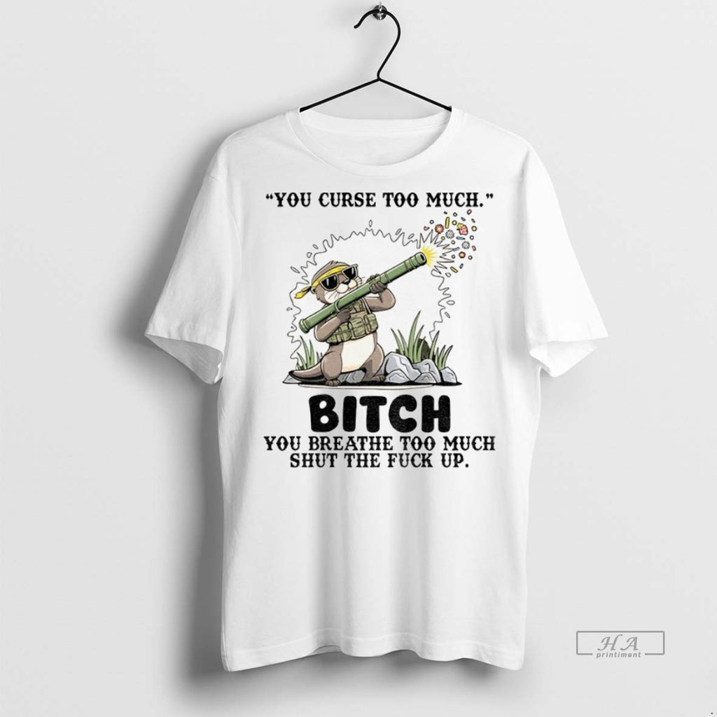Trendy Official Otter You Curse Too Much Bitch You Breathe Too Much Shut The Fuck