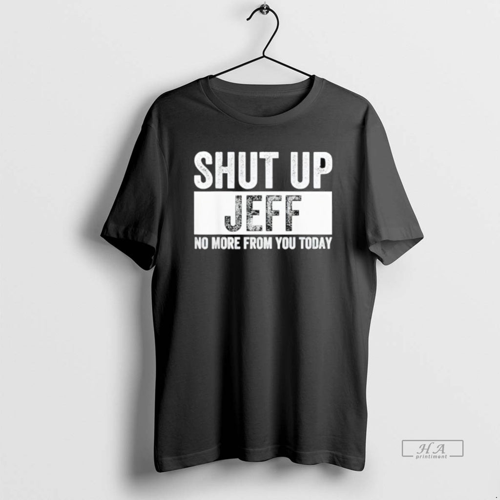 Trendy Shut Up Jeff No More From You Today