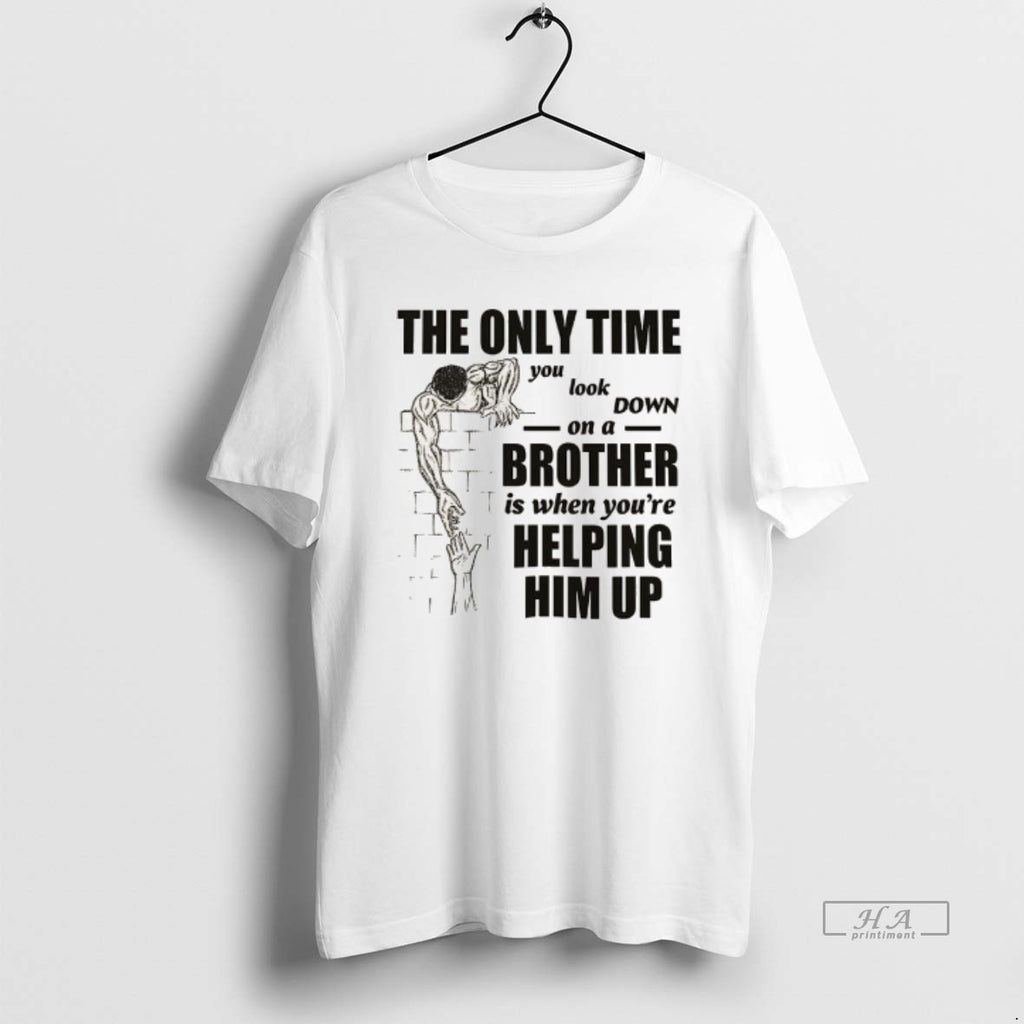 Trendy The Only Time You Look On A Down Brother Is When Youre Helping Him