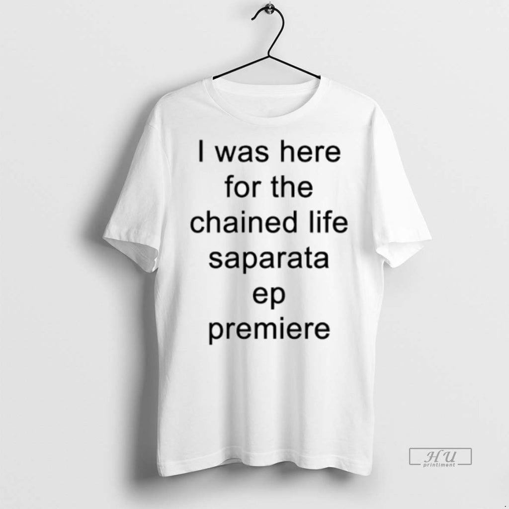 Viral I Was Here For The Chained Life Saparata Ep Premiere Tee Shirt Sweater