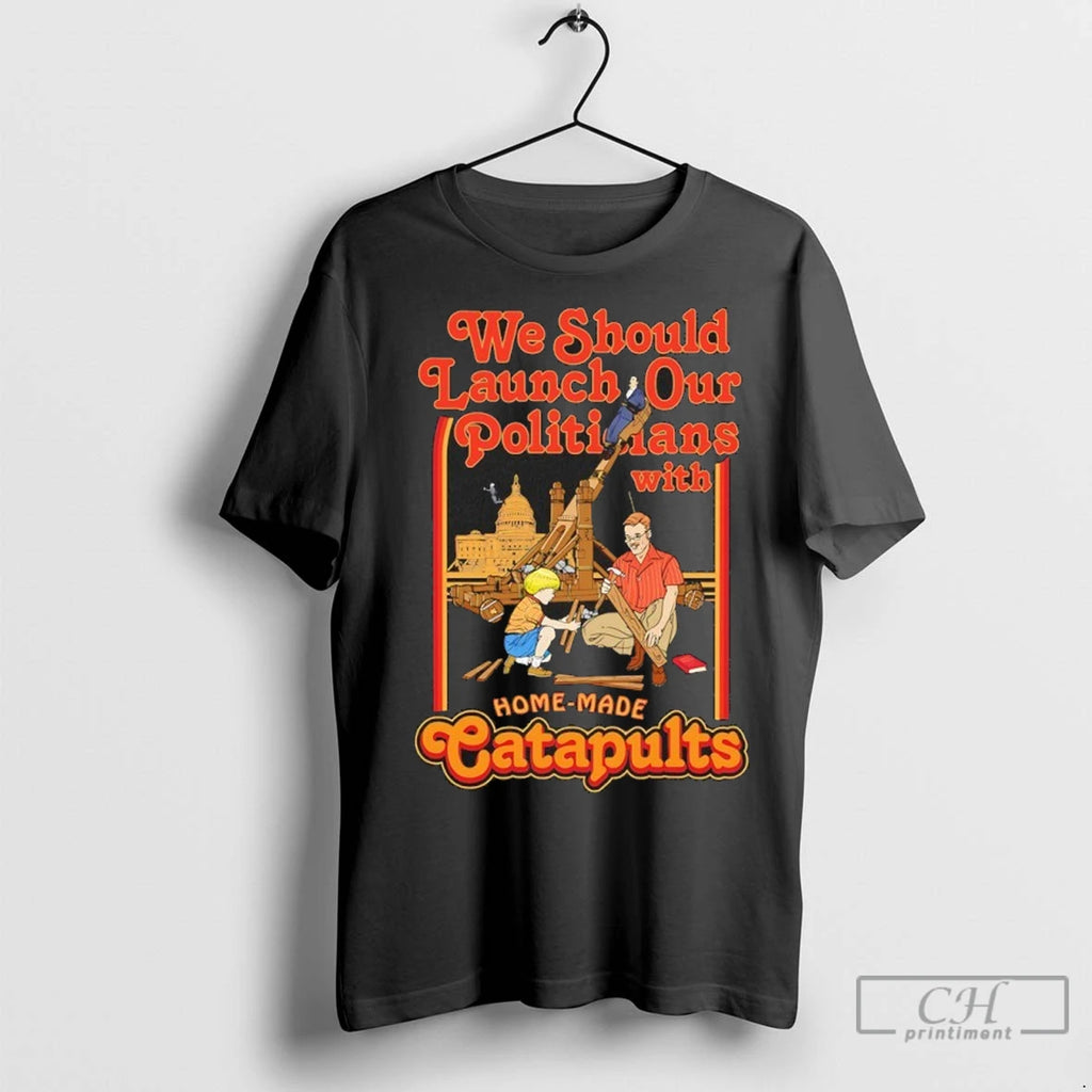 We Should Launch Our Politicians With Home Made Catapults T Shirts