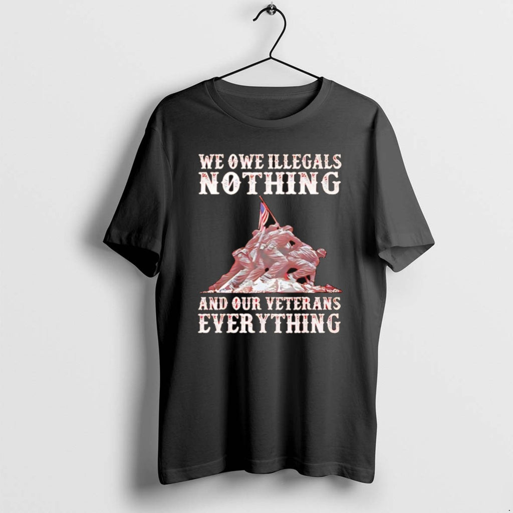 We Owe Illegals Nothing And Our Veterans Everything T Shirts