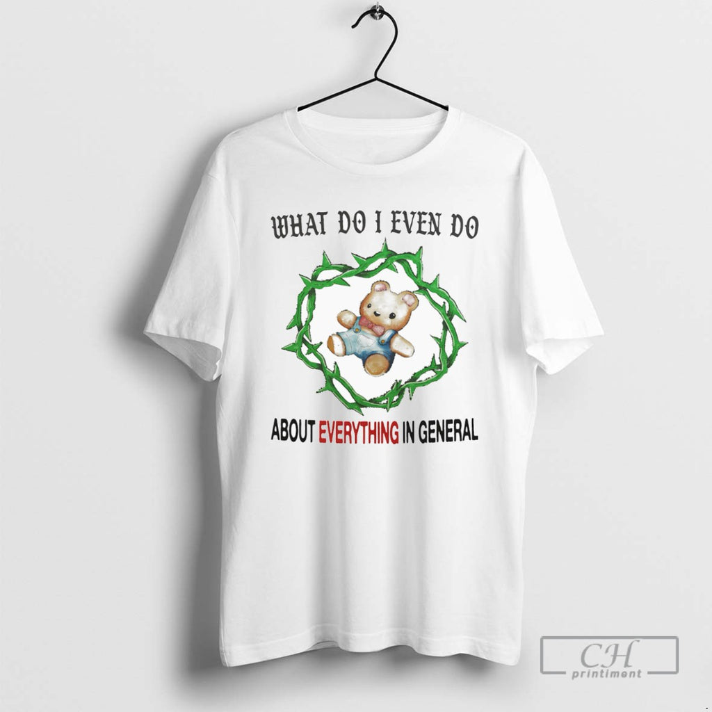 What Do I Even Do About Everything In General T Shirts