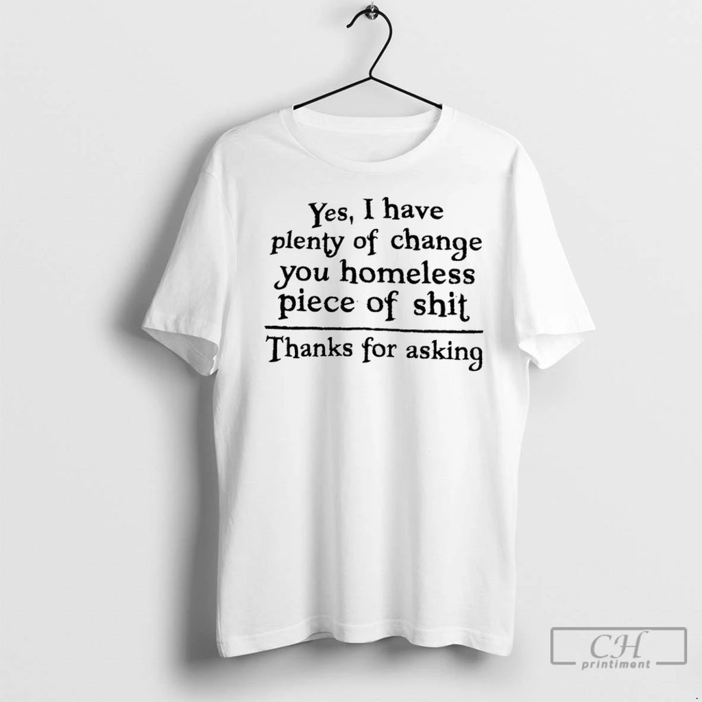 Yes I Have Plenty Of Change You Homeless Piece Of Shit Thanks For Asking