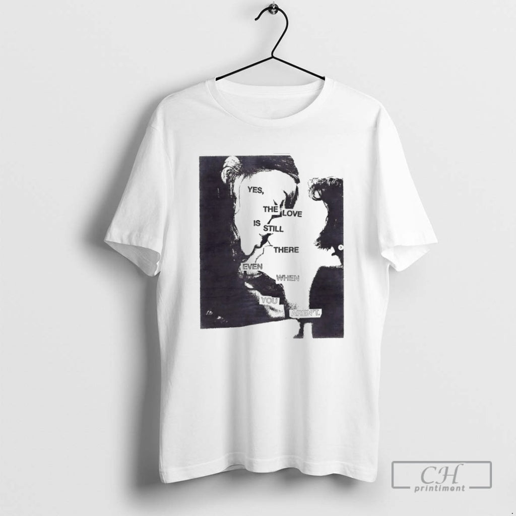 Yes The Love Is Still There Even When You Arent T Shirts