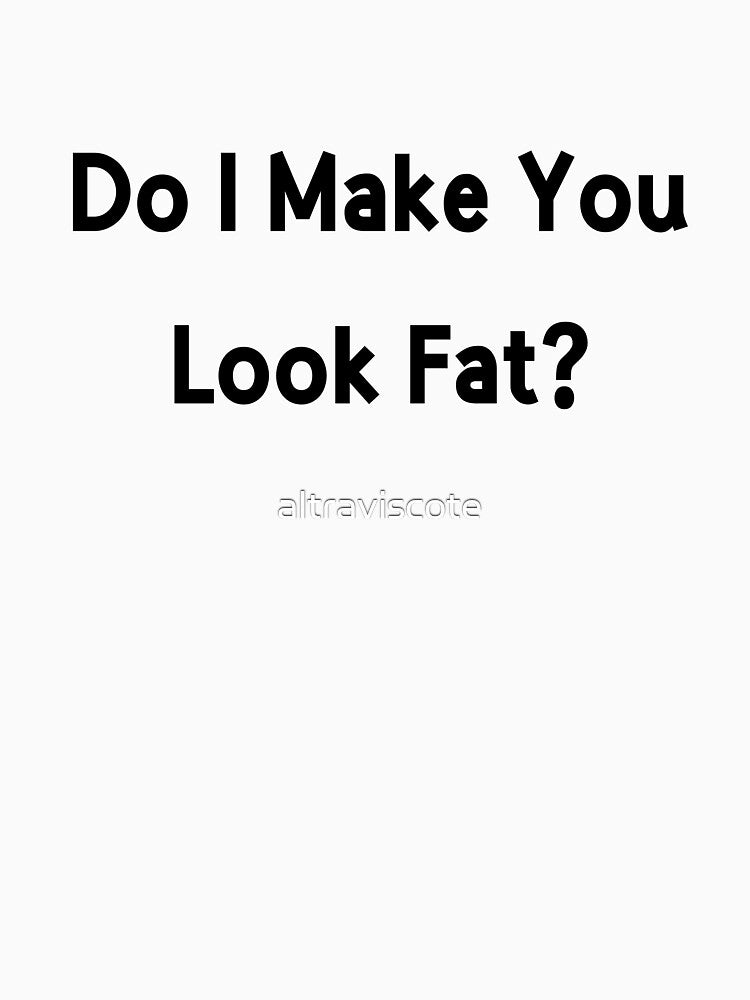 Do I Make You Look Fat? by altraviscote
