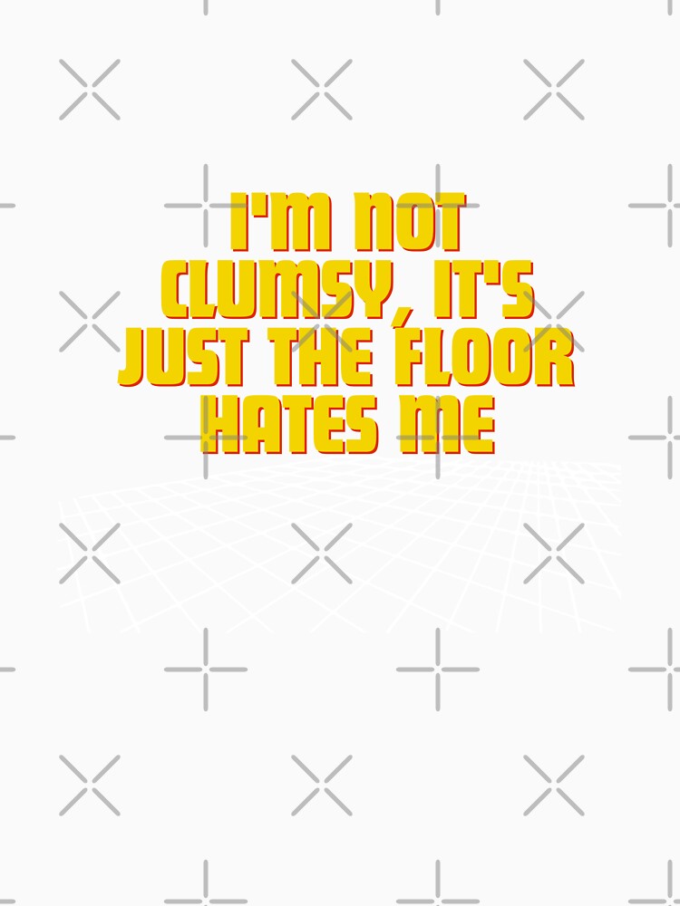 I'm not clumsy, it's just the floor hates me by Reichcorp