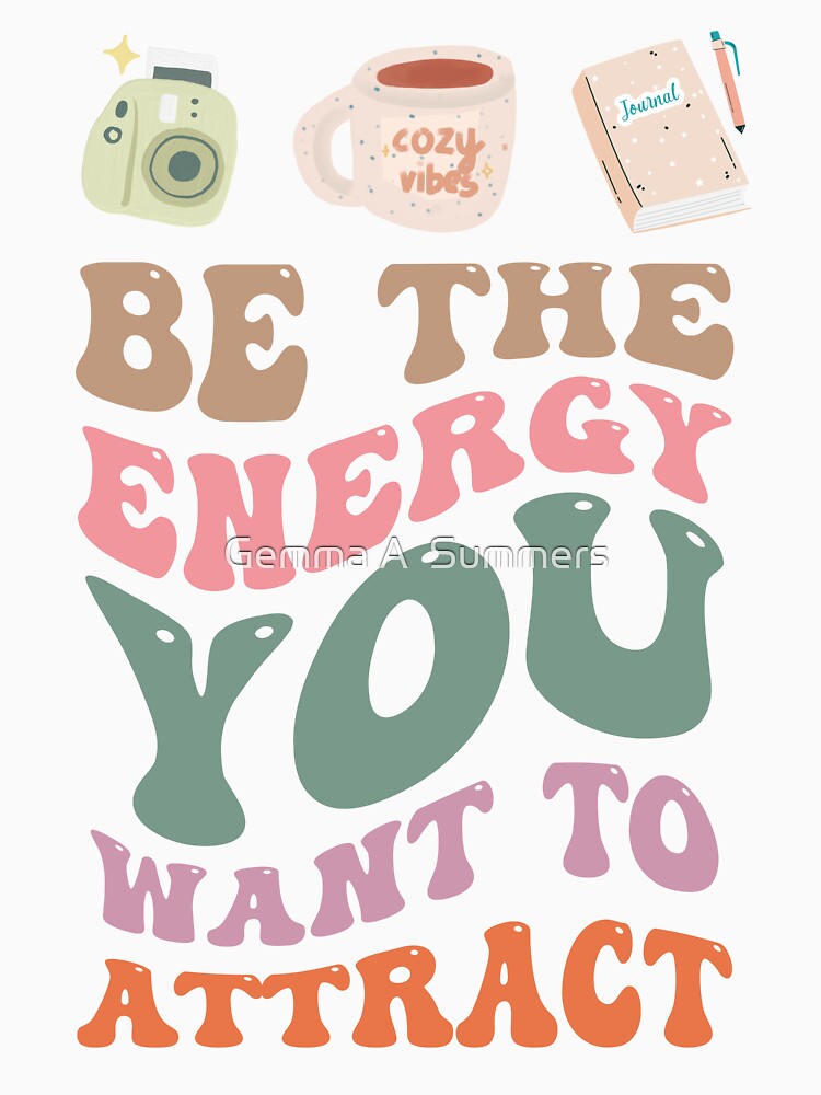Be the Energy You Want to Attract - Positive Vibes Inspirational Apparel by Gemma A  Summers