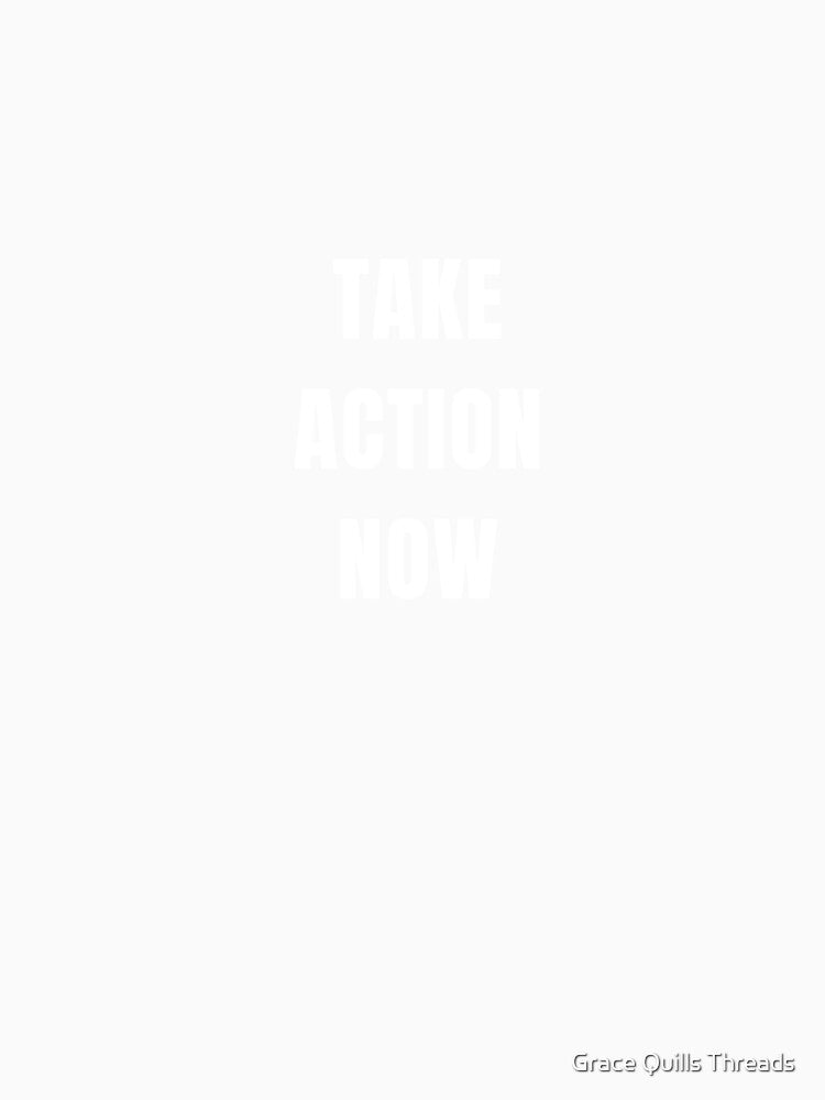 TAKE ACTION NOW T SHIRT by Grace Quills Threads