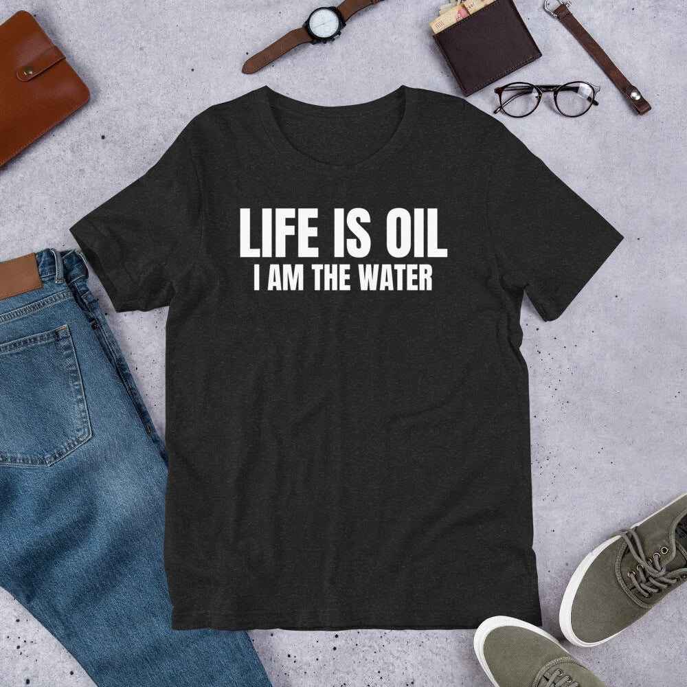 Life is Oil I Am The Water Funny Sarcastic Saying t-shirt