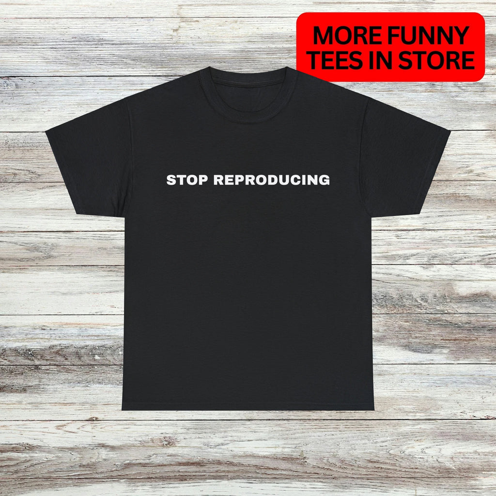 Stop Reproducing T-Shirt Unisex Male or Female Funny Shirt Meme